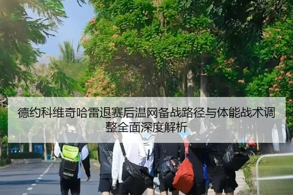 德约科维奇哈雷退赛后温网备战路径与体能战术调整全面深度解析