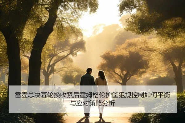 雷霆总决赛轮换收紧后霍姆格伦护筐犯规控制如何平衡与应对策略分析